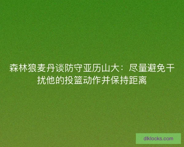 森林狼麦丹谈防守亚历山大：尽量避免干扰他的投篮动作并保持距离