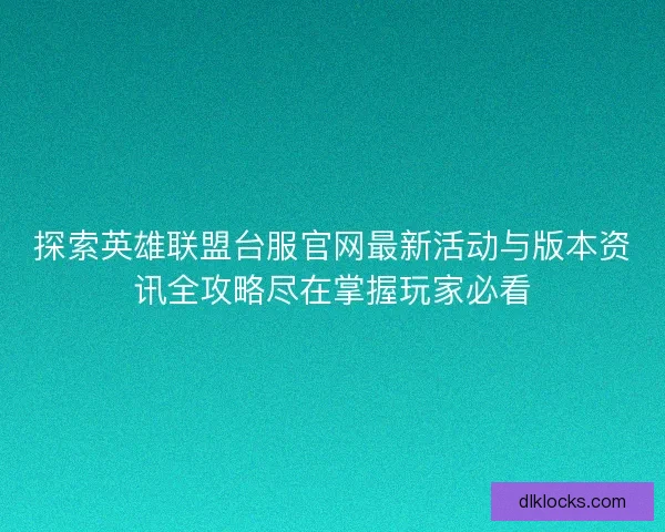 探索英雄联盟台服官网最新活动与版本资讯全攻略尽在掌握玩家必看