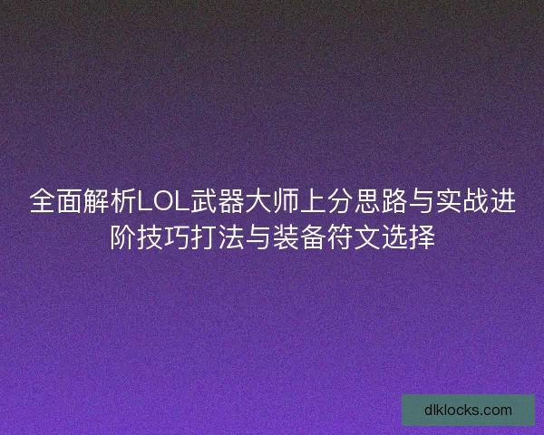 全面解析LOL武器大师上分思路与实战进阶技巧打法与装备符文选择