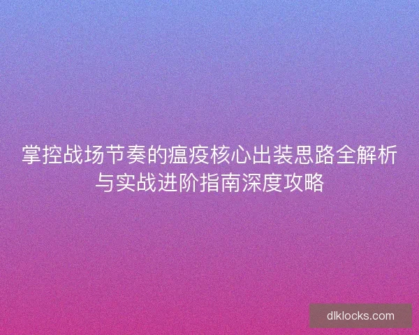 掌控战场节奏的瘟疫核心出装思路全解析与实战进阶指南深度攻略
