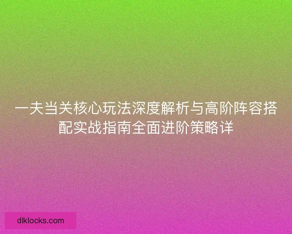 一夫当关核心玩法深度解析与高阶阵容搭配实战指南全面进阶策略详