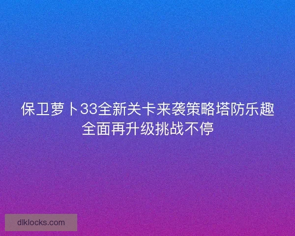 保卫萝卜33全新关卡来袭策略塔防乐趣全面再升级挑战不停