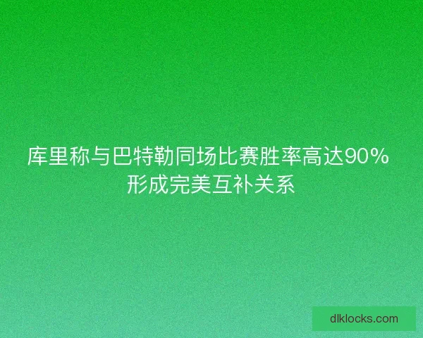 库里称与巴特勒同场比赛胜率高达90% 形成完美互补关系