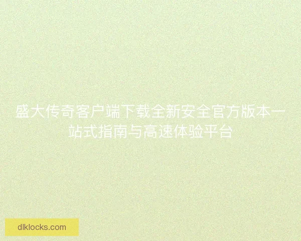 盛大传奇客户端下载全新安全官方版本一站式指南与高速体验平台