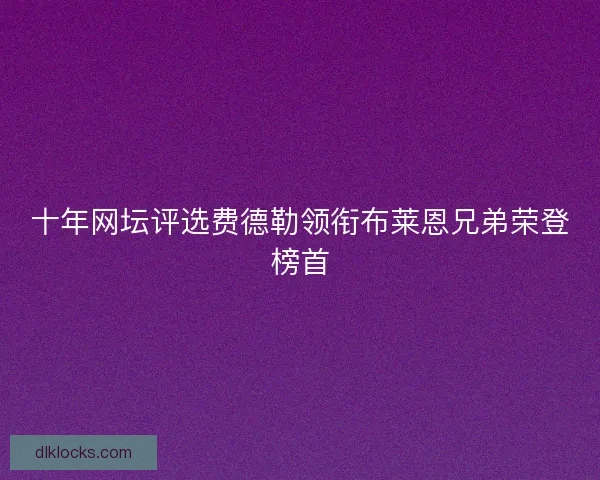 十年网坛评选费德勒领衔布莱恩兄弟荣登榜首