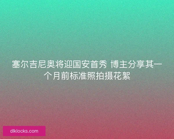塞尔吉尼奥将迎国安首秀 博主分享其一个月前标准照拍摄花絮