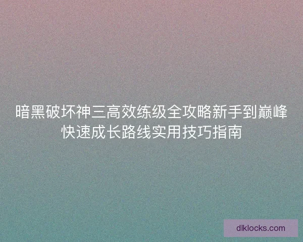 暗黑破坏神三高效练级全攻略新手到巅峰快速成长路线实用技巧指南