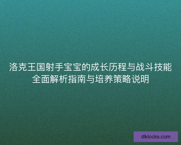 洛克王国射手宝宝的成长历程与战斗技能全面解析指南与培养策略说明