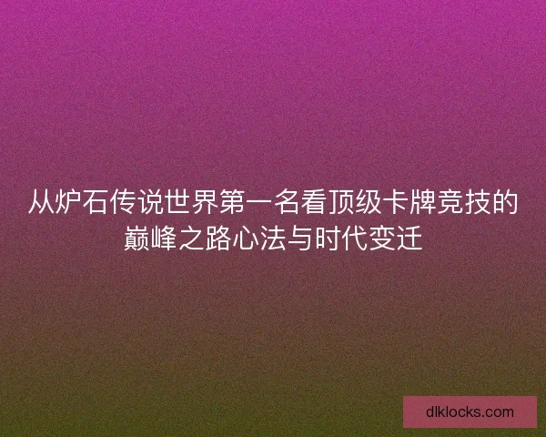 从炉石传说世界第一名看顶级卡牌竞技的巅峰之路心法与时代变迁 从炉石传说世界第一名看顶级卡牌竞技的巅峰之路心法与时代变迁