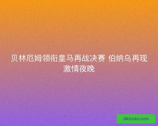 贝林厄姆领衔皇马再战决赛 伯纳乌再现激情夜晚 贝林厄姆领衔皇马再战决赛 伯纳乌再现激情夜晚