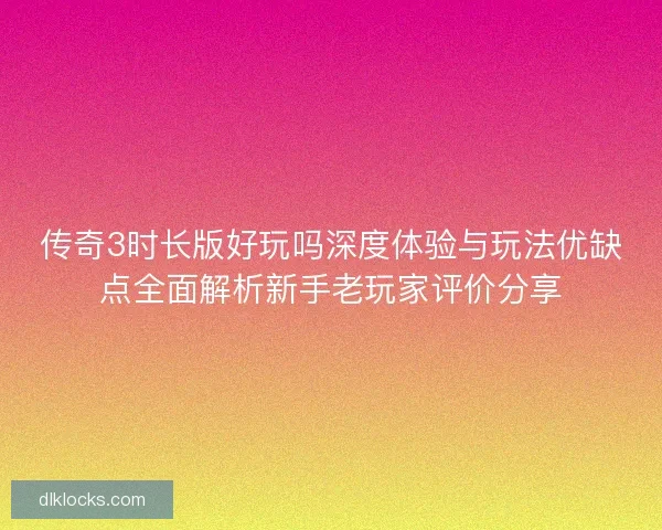 传奇3时长版好玩吗深度体验与玩法优缺点全面解析新手老玩家评价分享 传奇3时长版好玩吗深度体验与玩法优缺点全面解析新手老玩家评价分享