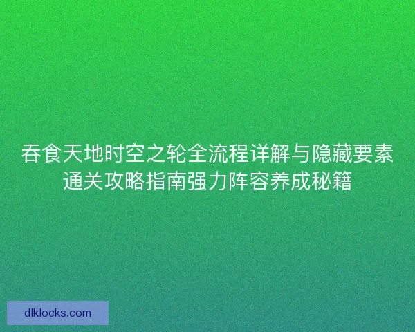 吞食天地时空之轮全流程详解与隐藏要素通关攻略指南强力阵容养成秘籍 吞食天地时空之轮全流程详解与隐藏要素通关攻略指南强力阵容养成秘籍