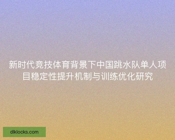新时代竞技体育背景下中国跳水队单人项目稳定性提升机制与训练优化研究 新时代竞技体育背景下中国跳水队单人项目稳定性提升机制与训练优化研究