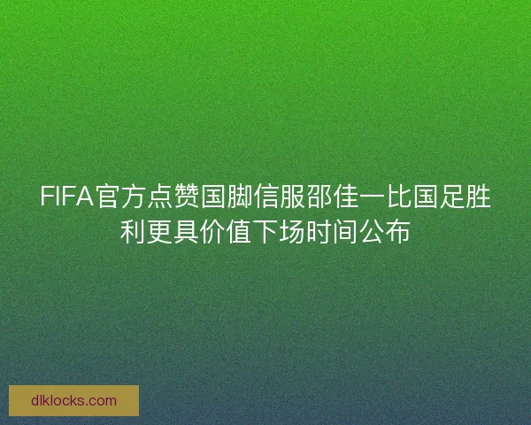 FIFA官方点赞国脚信服邵佳一比国足胜利更具价值下场时间公布 FIFA官方点赞国脚信服邵佳一比国足胜利更具价值下场时间公布