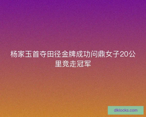 杨家玉首夺田径金牌成功问鼎女子20公里竞走冠军 杨家玉首夺田径金牌成功问鼎女子20公里竞走冠军