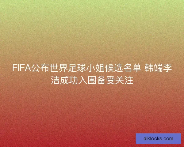FIFA公布世界足球小姐候选名单 韩端李洁成功入围备受关注 FIFA公布世界足球小姐候选名单 韩端李洁成功入围备受关注