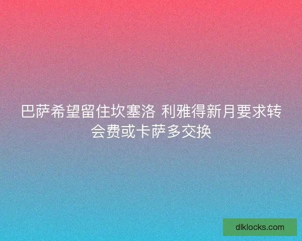 巴萨希望留住坎塞洛 利雅得新月要求转会费或卡萨多交换 巴萨希望留住坎塞洛 利雅得新月要求转会费或卡萨多交换
